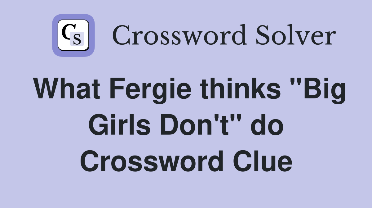 What Fergie thinks "Big Girls Don't" do Crossword Clue Answers